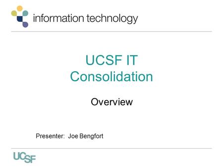 UCSF IT Consolidation Overview Presenter: Joe Bengfort.