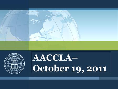 AACCLA– October 19, 2011. Export-Import Bank of the United States Export-Import Bank ▪Official Export Credit Agency (ECA) of U.S. Government ▪Established.