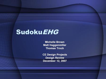 SudokuEHG Michelle Brown Matt Haggenmiller Thomas Troch CE Design Projects Design Review December 12, 2007.