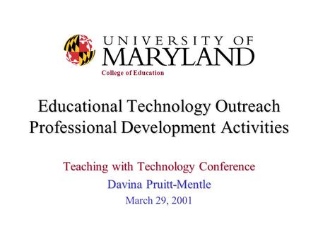 Educational Technology Outreach Professional Development Activities Teaching with Technology Conference Davina Pruitt-Mentle March 29, 2001 College of.