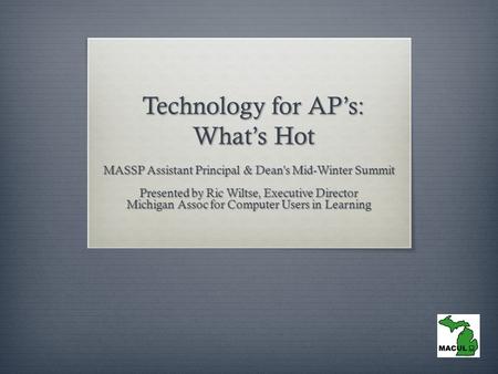 Technology for AP’s: What’s Hot MASSP Assistant Principal & Dean's Mid-Winter Summit Presented by Ric Wiltse, Executive Director Michigan Assoc for Computer.