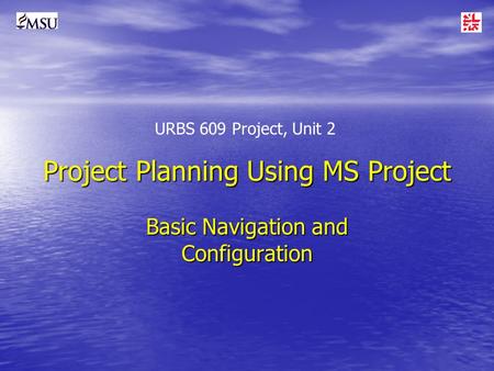 Project Planning Using MS Project Basic Navigation and Configuration URBS 609 Project, Unit 2.
