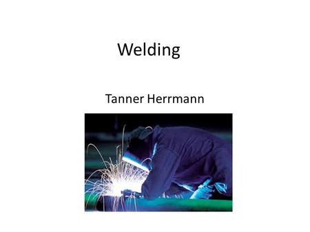 Welding Tanner Herrmann. What welding is. Welding is the most common way of permanently joining metal parts.
