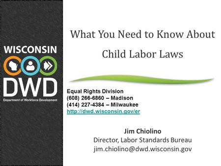 What You Need to Know About Child Labor Laws Jim Chiolino Director, Labor Standards Bureau Equal Rights Division (608) 266-6860.
