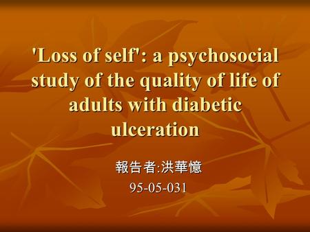 'Loss of self': a psychosocial study of the quality of life of adults with diabetic ulceration 報告者 : 洪華憶 95-05-031.