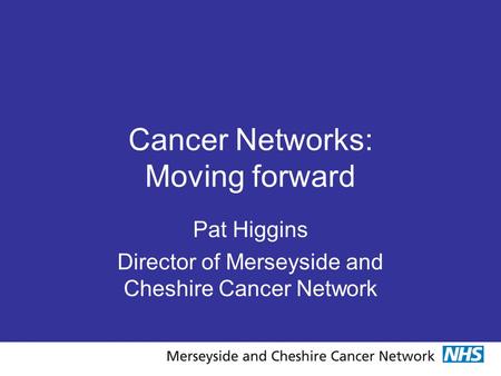 Cancer Networks: Moving forward Pat Higgins Director of Merseyside and Cheshire Cancer Network.