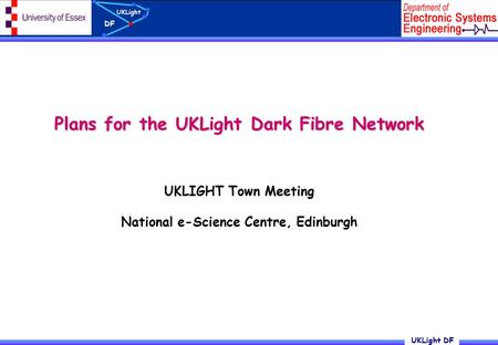 UKLight DF UKLight DF Plans for the UKLight Dark Fibre Network UKLIGHT Town Meeting National e-Science Centre, Edinburgh.