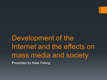 Development of the Internet and the effects on mass media and society Presented by Katie Felong.