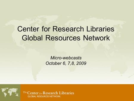 Center for Research Libraries Global Resources Network Micro-webcasts October 6, 7,8, 2009.