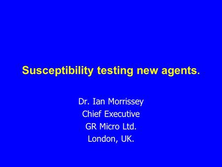 Susceptibility testing new agents. Dr. Ian Morrissey Chief Executive GR Micro Ltd. London, UK.