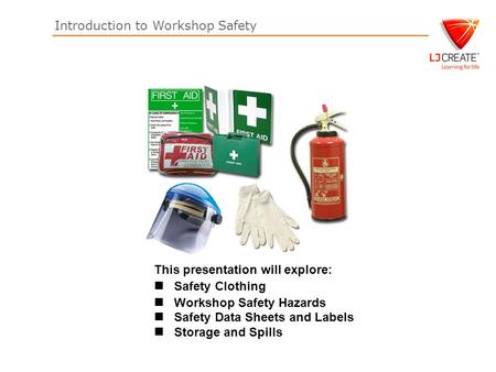 Introduction to Workshop Safety This presentation will explore: Safety Clothing Workshop Safety Hazards Safety Data Sheets and Labels Storage and Spills.