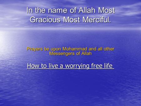 In the name of Allah Most Gracious Most Merciful. Prayers be upon Mohammad and all other Messengers of Allah How to live a worrying free life How to live.