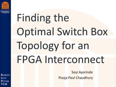 Robust Low Power VLSI R obust L ow P ower VLSI Finding the Optimal Switch Box Topology for an FPGA Interconnect Seyi Ayorinde Pooja Paul Chaudhury.