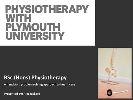 BSc (Hons) Physiotherapy A hands-on, problem solving approach to healthcare Presented by: Alec Rickard.