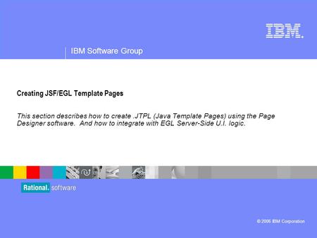 ® IBM Software Group © 2006 IBM Corporation Creating JSF/EGL Template Pages This section describes how to create.JTPL (Java Template Pages) using the Page.