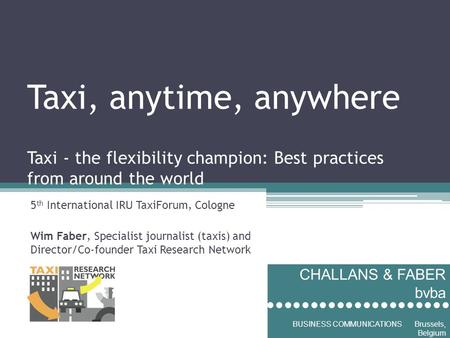 Taxi, anytime, anywhere Taxi - the flexibility champion: Best practices from around the world 5 th International IRU TaxiForum, Cologne Wim Faber, Specialist.