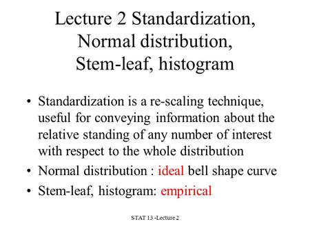 STAT 13 -Lecture 2 Lecture 2 Standardization, Normal distribution, Stem-leaf, histogram Standardization is a re-scaling technique, useful for conveying.