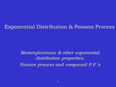 1 Exponential Distribution & Poisson Process Memorylessness & other exponential distribution properties; Poisson process and compound P.P.’s.