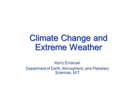 Climate Change and Extreme Weather Kerry Emanuel Department of Earth, Atmospheric, and Planetary Sciences, MIT.