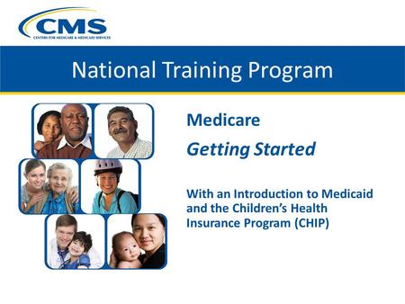 Medicare Getting Started With an Introduction to Medicaid and the Children’s Health Insurance Program (CHIP) National Training Program.