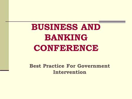 BUSINESS AND BANKING CONFERENCE Best Practice For Government Intervention.