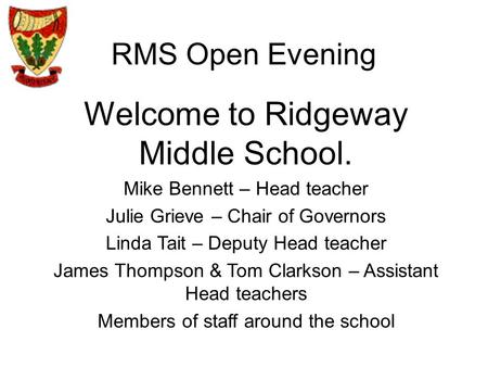 RMS Open Evening Welcome to Ridgeway Middle School. Mike Bennett – Head teacher Julie Grieve – Chair of Governors Linda Tait – Deputy Head teacher James.