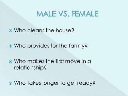  Who cleans the house?  Who provides for the family?  Who makes the first move in a relationship?  Who takes longer to get ready?