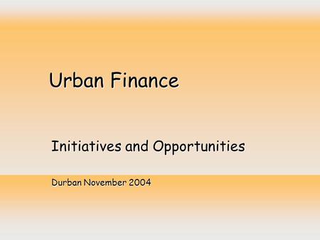 Urban Finance Initiatives and Opportunities Durban November 2004.