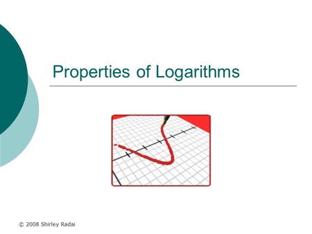 © 2008 Shirley Radai Properties of Logarithms. What is a logarithm?  Logarithms are really powers (exponents). The Relationship: log b (x) = y means.