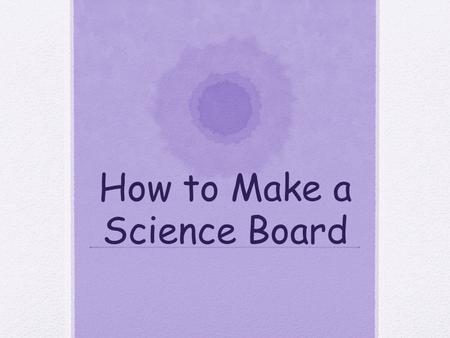 How to Make a Science Board. Key Information For your science project, you need to prepare a display board to communicate your work to others. You will.