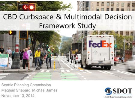 CBD Curbspace & Multimodal Decision Framework Study Seattle Planning Commission Meghan Shepard, Michael James November 13, 2014.
