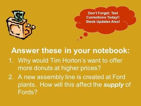 Answer these in your notebook: 1.Why would Tim Horton’s want to offer more donuts at higher prices? 2.A new assembly line is created at Ford plants. How.