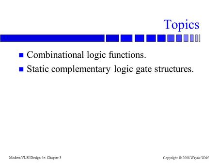 Modern VLSI Design 4e: Chapter 3 Copyright  2008 Wayne Wolf Topics n Combinational logic functions. n Static complementary logic gate structures.