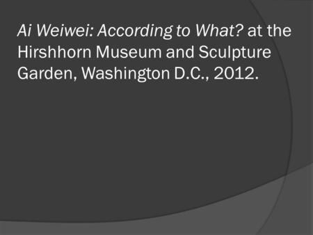 Ai Weiwei: According to What? at the Hirshhorn Museum and Sculpture Garden, Washington D.C., 2012.