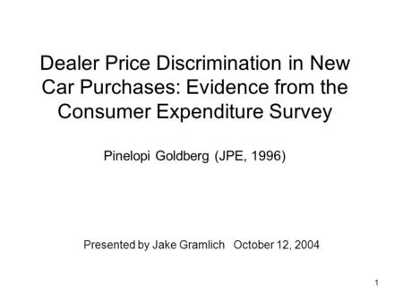 1 Dealer Price Discrimination in New Car Purchases: Evidence from the Consumer Expenditure Survey Pinelopi Goldberg (JPE, 1996) Presented by Jake Gramlich.