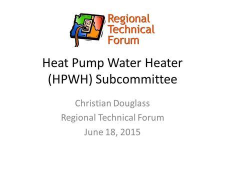 Heat Pump Water Heater (HPWH) Subcommittee Christian Douglass Regional Technical Forum June 18, 2015.