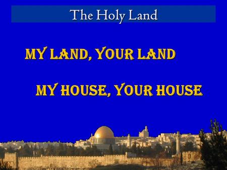 The Holy Land My Land, Your Land My House, Your House.