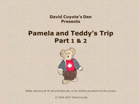 © 2004-2007 David Coyote David Coyote’s Den Presents Pamela and Teddy’s Trip Part 1 & 2 Slides advance at 30 second intervals, or by clicking anywhere.