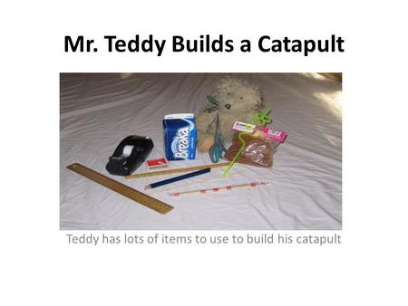 Mr. Teddy Builds a Catapult Teddy has lots of items to use to build his catapult.
