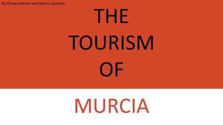 THE TOURISM OF MURCIA By Oliver Latham and Danny Gardner.