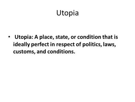Utopia Utopia: A place, state, or condition that is ideally perfect in respect of politics, laws, customs, and conditions.