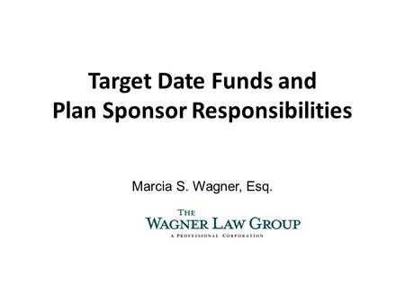 Target Date Funds and Plan Sponsor Responsibilities Marcia S. Wagner, Esq.