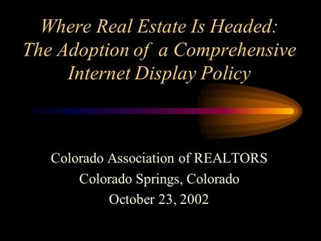 Where Real Estate Is Headed: The Adoption of a Comprehensive Internet Display Policy Colorado Association of REALTORS Colorado Springs, Colorado October.