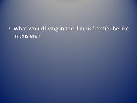 What would living in the Illinois frontier be like in this era?