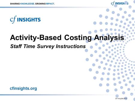 Cfinsights.org Activity-Based Costing Analysis Staff Time Survey Instructions SHARING KNOWLEDGE. GROWING IMPACT. CF Insights 2012.
