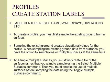 PROFILES CREATE STATION LABELS LABEL CENTERLINES OF DAMS, WATERWAYS, DIVERSIONS ETC. To create a profile, you must first sample the existing ground from.