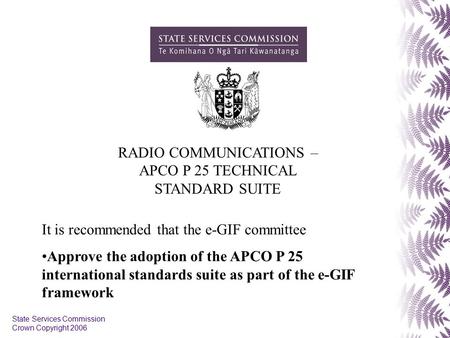 State Services Commission Crown Copyright 2006 RADIO COMMUNICATIONS – APCO P 25 TECHNICAL STANDARD SUITE It is recommended that the e-GIF committee Approve.