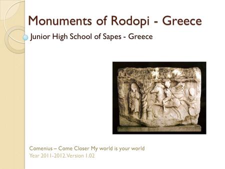 Monuments of Rodopi - Greece Junior High School of Sapes - Greece Comenius – Come Closer My world is your world Year 2011-2012. Version 1.02.