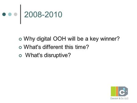 Dawson & Co, LLC 2008-2010 Why digital OOH will be a key winner? What's different this time? What's disruptive?