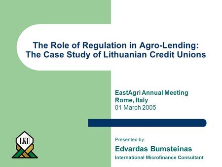 The Role of Regulation in Agro-Lending: The Case Study of Lithuanian Credit Unions Presented by: Edvardas Bumsteinas International Microfinance Consultant.